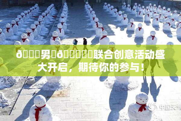 😚男‌🍌❌‌联合创意活动盛大开启，期待你的参与！