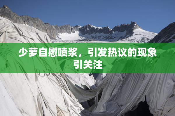 少萝自慰喷浆，引发热议的现象引关注