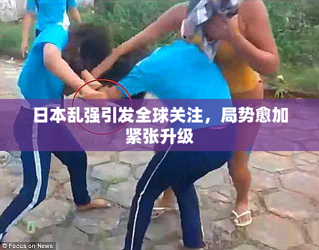 日本乱强引发全球关注，局势愈加紧张升级