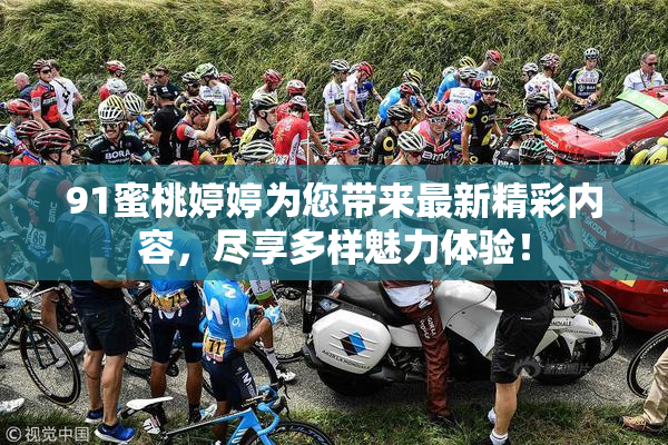 91蜜桃婷婷为您带来最新精彩内容，尽享多样魅力体验！