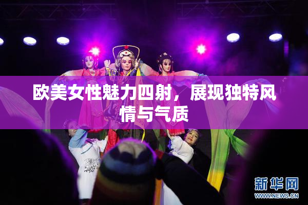 欧美女性魅力四射，展现独特风情与气质
