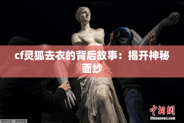 cf灵狐去衣的背后故事：揭开神秘面纱