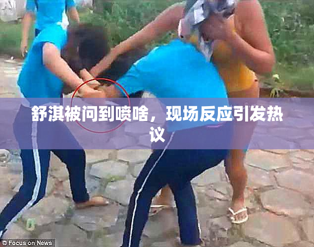 舒淇被问到喷啥，现场反应引发热议