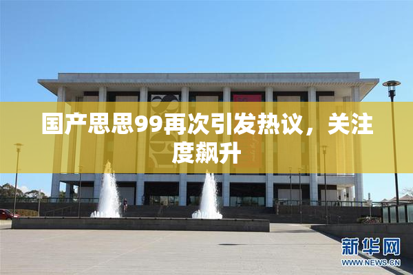 国产思思99再次引发热议，关注度飙升