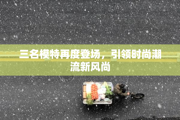三名模特再度登场，引领时尚潮流新风尚