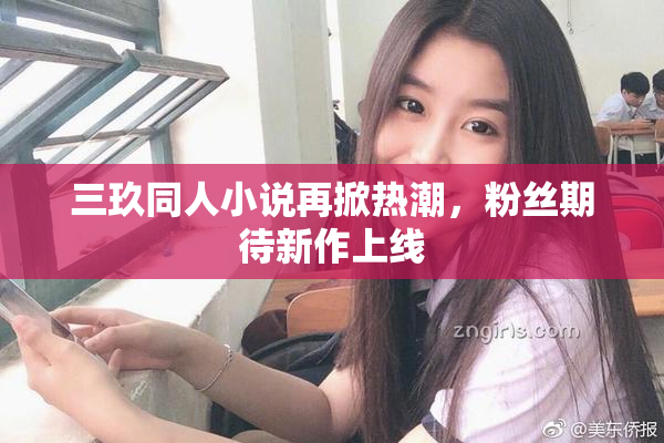 三玖同人小说再掀热潮，粉丝期待新作上线
