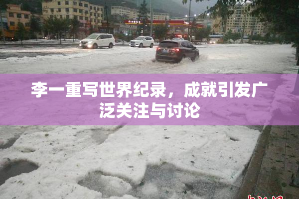 李一重写世界纪录，成就引发广泛关注与讨论