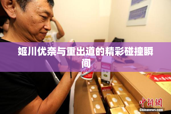 姬川优奈与重出道的精彩碰撞瞬间
