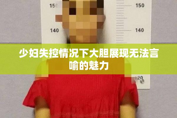 少妇失控情况下大胆展现无法言喻的魅力