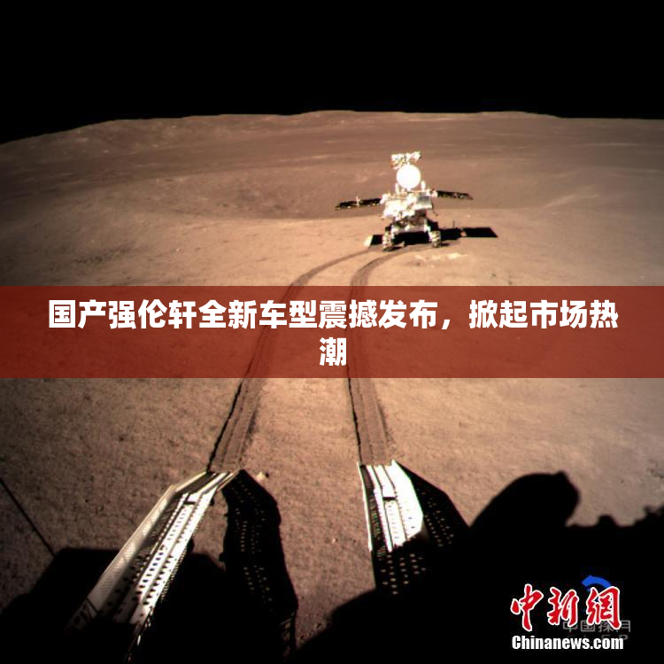 国产强伦轩全新车型震撼发布，掀起市场热潮