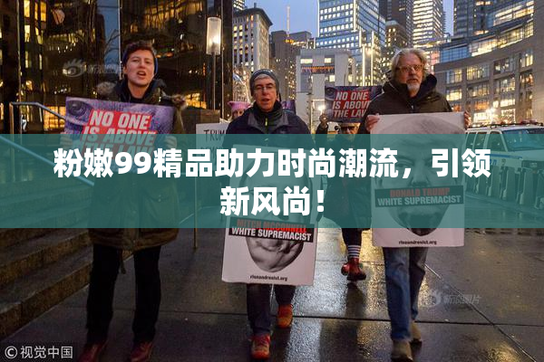 粉嫩99精品助力时尚潮流，引领新风尚！