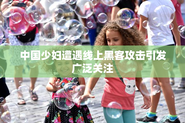 中国少妇遭遇线上黑客攻击引发广泛关注