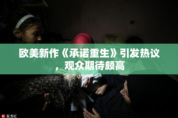 欧美新作《承诺重生》引发热议，观众期待颇高