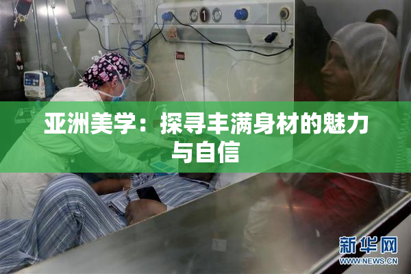 亚洲美学：探寻丰满身材的魅力与自信