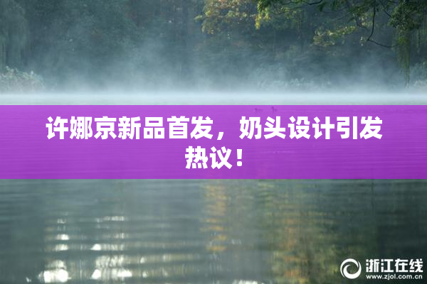 许娜京新品首发，奶头设计引发热议！
