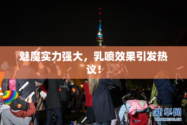 魅魔实力强大，乳喷效果引发热议！