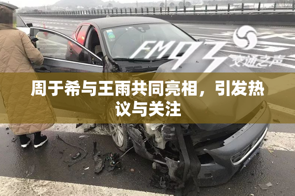 周于希与王雨共同亮相，引发热议与关注