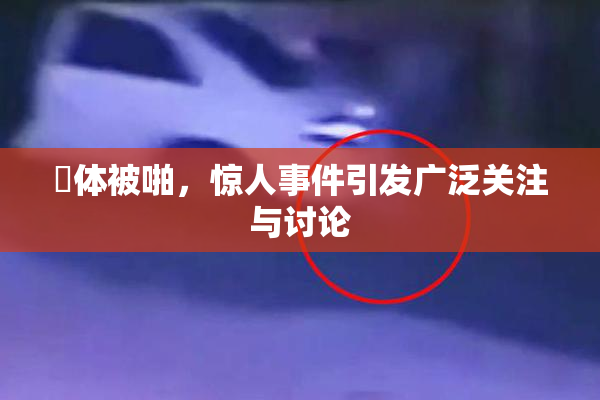 祼体被啪，惊人事件引发广泛关注与讨论