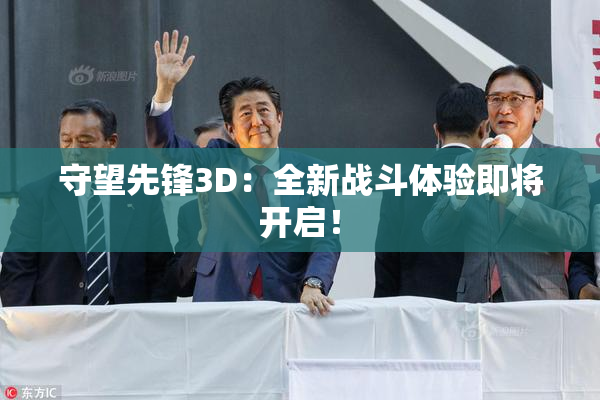 守望先锋3D：全新战斗体验即将开启！