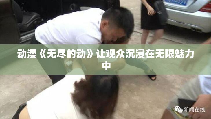 动漫《无尽的动》让观众沉浸在无限魅力中