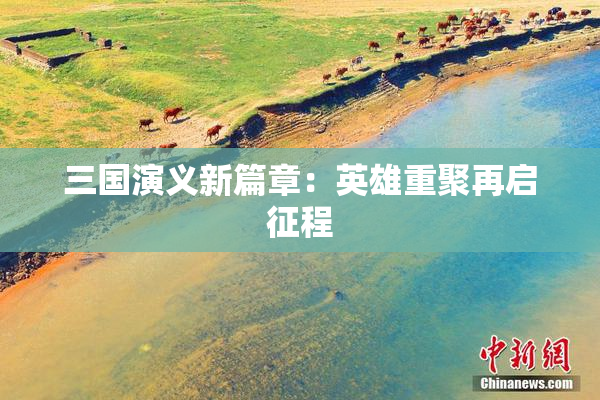 三国演义新篇章：英雄重聚再启征程