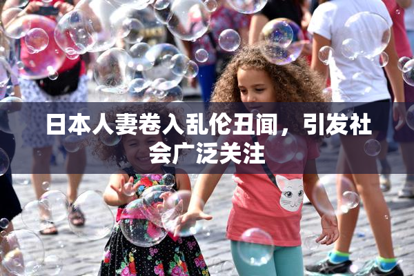 日本人妻卷入乱伦丑闻，引发社会广泛关注