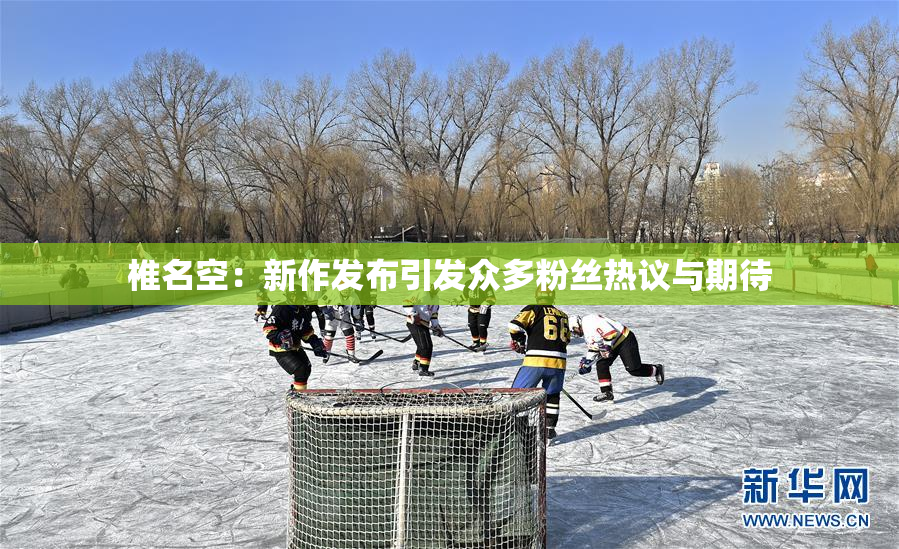 椎名空：新作发布引发众多粉丝热议与期待