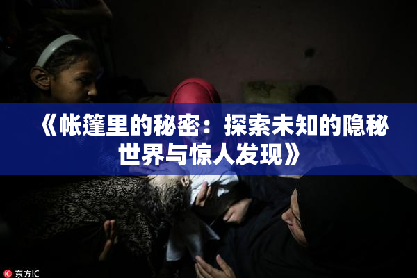 《帐篷里的秘密：探索未知的隐秘世界与惊人发现》