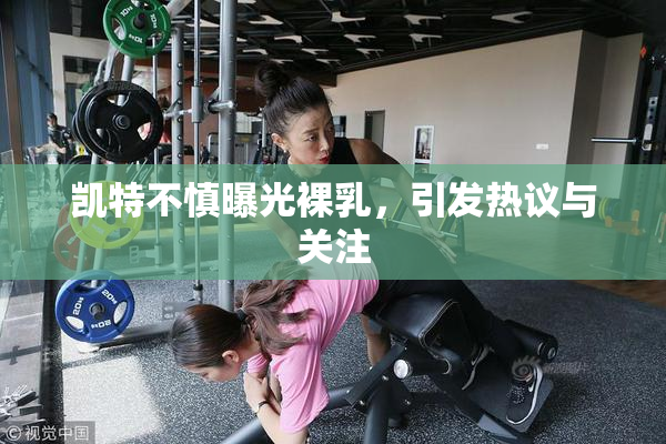 凯特不慎曝光裸乳，引发热议与关注