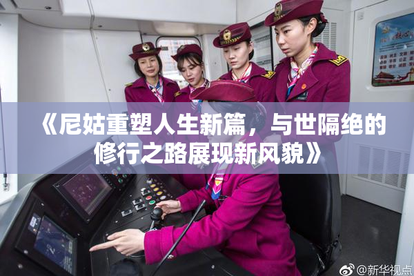 《尼姑重塑人生新篇，与世隔绝的修行之路展现新风貌》