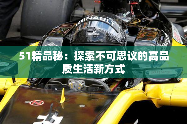 51精品秘：探索不可思议的高品质生活新方式