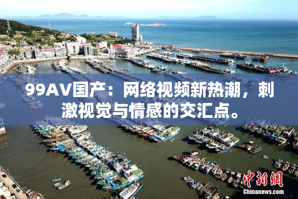 99AV国产：网络视频新热潮，刺激视觉与情感的交汇点。