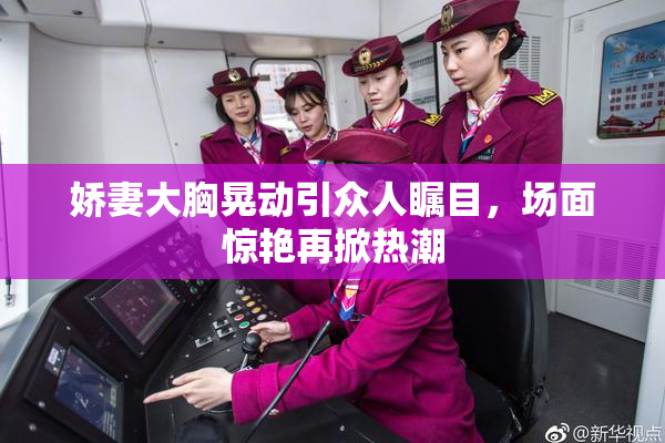 娇妻大胸晃动引众人瞩目，场面惊艳再掀热潮