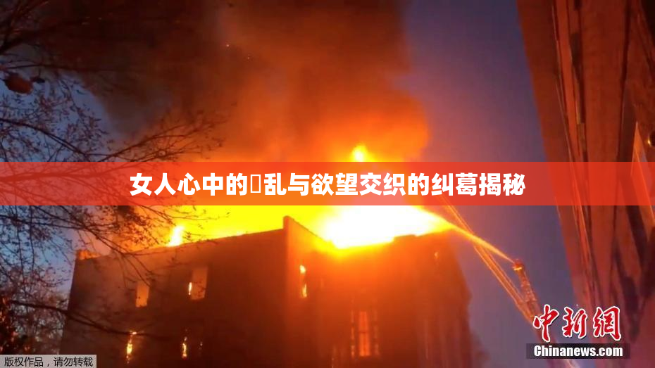 女人心中的婬乱与欲望交织的纠葛揭秘