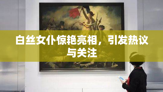 白丝女仆惊艳亮相，引发热议与关注