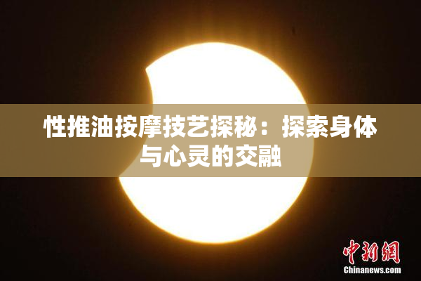 性推油按摩技艺探秘：探索身体与心灵的交融