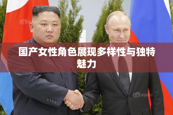 国产女性角色展现多样性与独特魅力