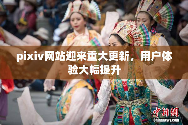 pixiv网站迎来重大更新，用户体验大幅提升