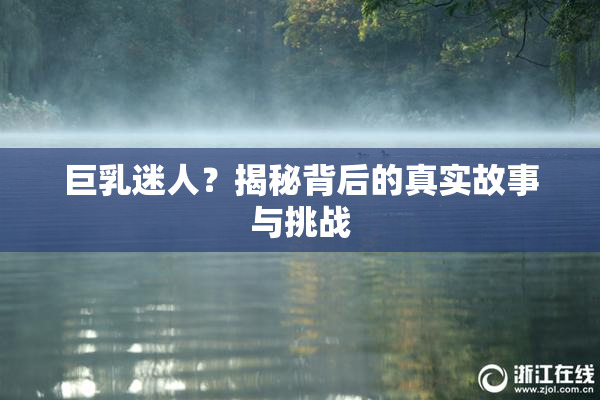 巨乳迷人？揭秘背后的真实故事与挑战