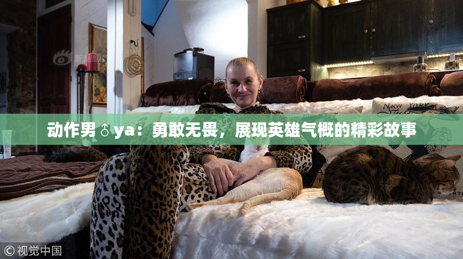 动作男♂ya：勇敢无畏，展现英雄气概的精彩故事
