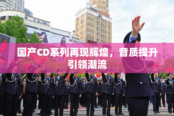 国产CD系列再现辉煌，音质提升引领潮流