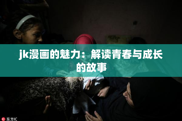 jk漫画的魅力：解读青春与成长的故事
