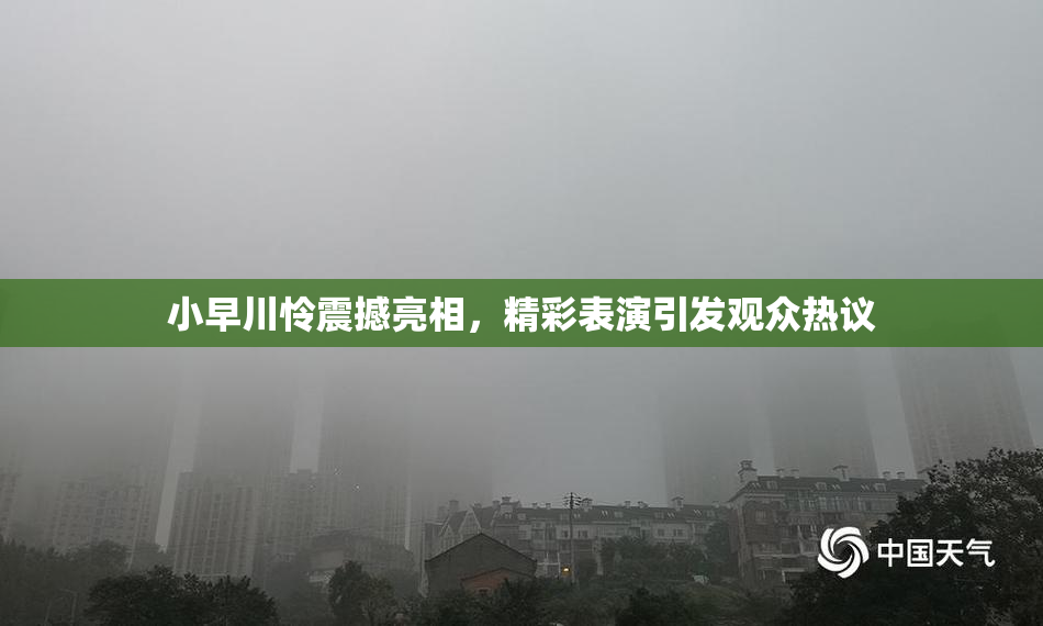 小早川怜震撼亮相，精彩表演引发观众热议