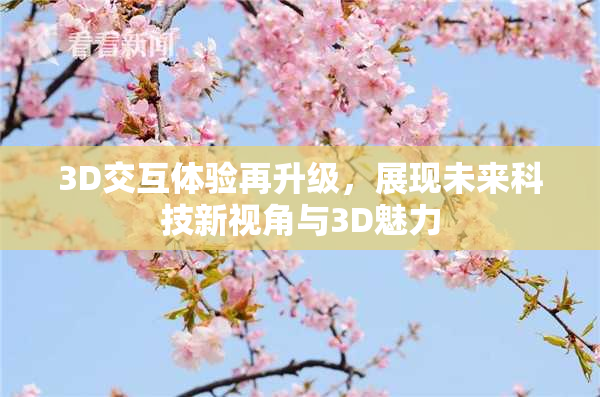 3D交互体验再升级，展现未来科技新视角与3D魅力