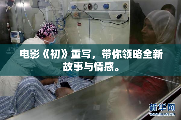 电影《初》重写，带你领略全新故事与情感。
