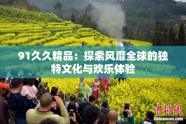91久久精品：探索风靡全球的独特文化与欢乐体验