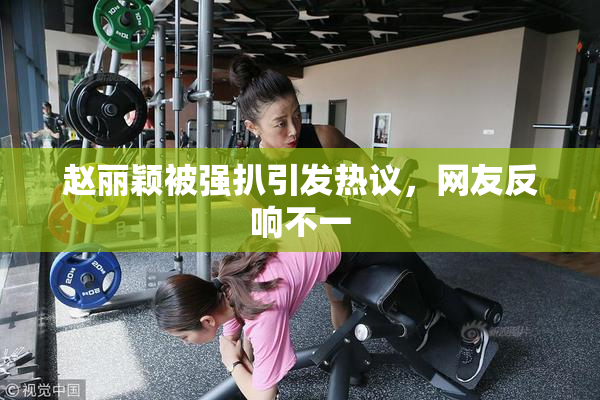 赵丽颖被强扒引发热议，网友反响不一