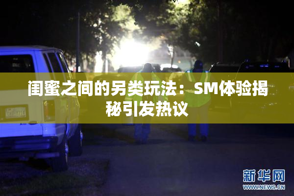 闺蜜之间的另类玩法：SM体验揭秘引发热议