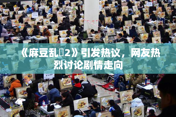 《麻豆乱婬2》引发热议，网友热烈讨论剧情走向