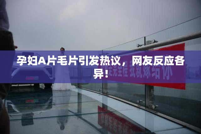 孕妇A片毛片引发热议，网友反应各异！